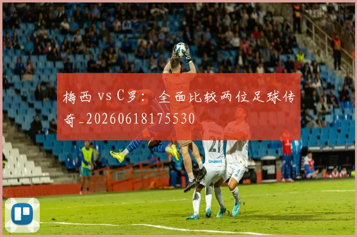 梅西 vs C罗:全面比较两位足球传奇_20260618175530