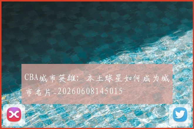 CBA城市英雄:本土球星如何成为城市名片_20260608145015