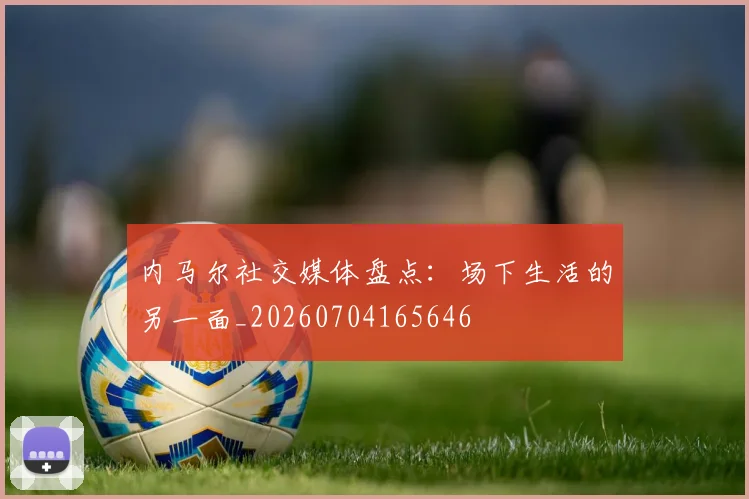 内马尔社交媒体盘点:场下生活的另一面_20260704165646