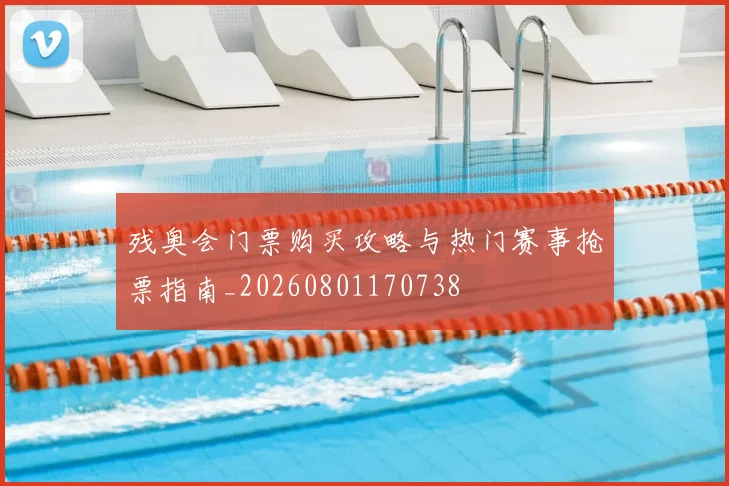 残奥会门票购买攻略与热门赛事抢票指南_20260801170738