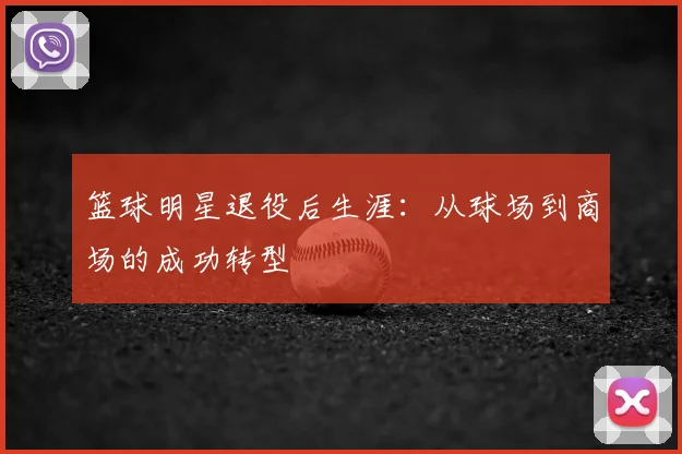 篮球明星退役后生涯：从球场到商场的成功转型