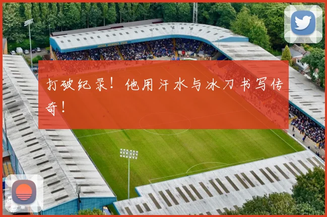 打破纪录!他用汗水与冰刀书写传奇!