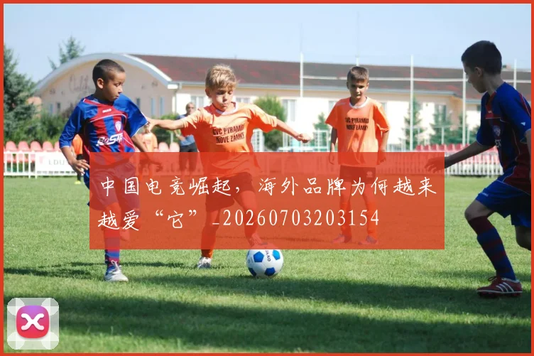 中国电竞崛起，海外品牌为何越来越爱“它”_20260703203154