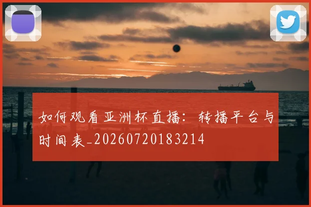如何观看亚洲杯直播:转播平台与时间表_20260720183214