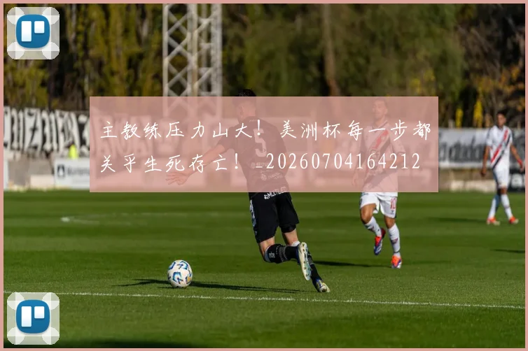 主教练压力山大!美洲杯每一步都关乎生死存亡!_20260704164212