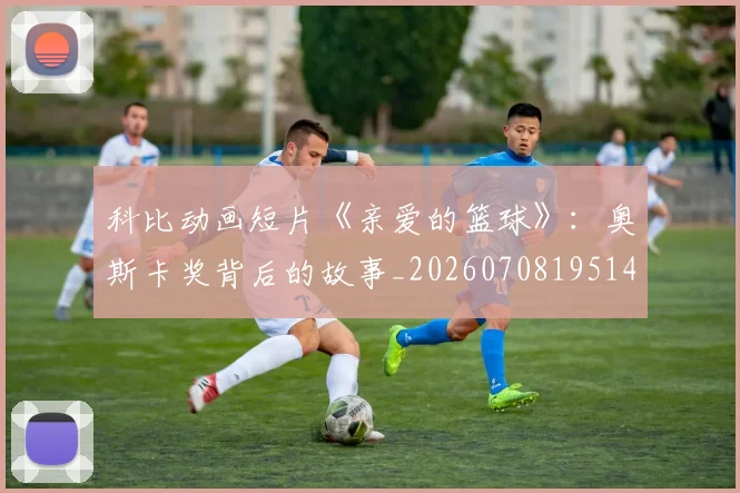 科比动画短片《亲爱的篮球》:奥斯卡奖背后的故事_20260708195146