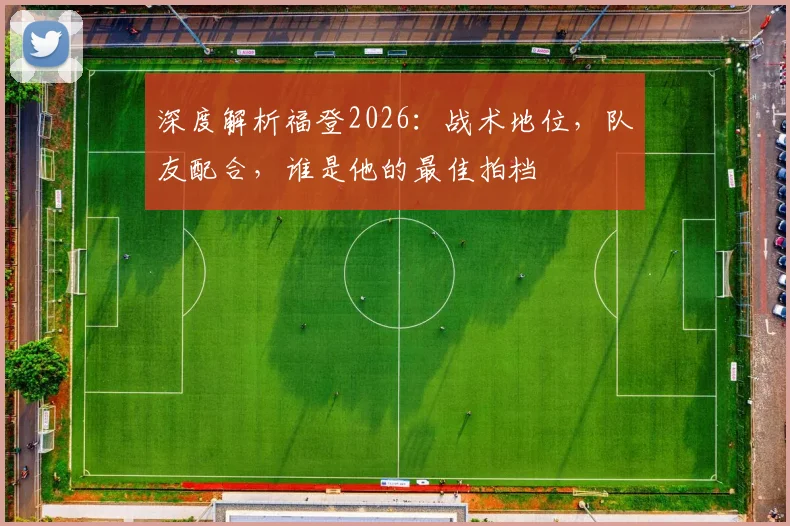 深度解析福登2026:战术地位,队友配合,谁是他的最佳拍档