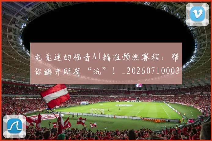 电竞迷的福音AI精准预测赛程,帮你避开所有“坑”!_20260710003526