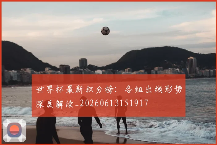世界杯最新积分榜:各组出线形势深度解读_20260613151917