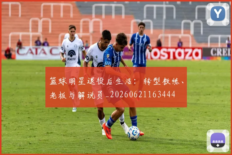 篮球明星退役后生活:转型教练、老板与解说员_20260621163444