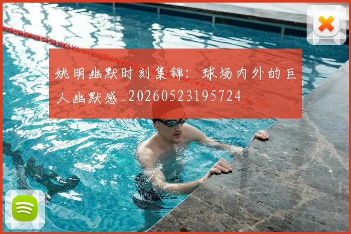 姚明幽默时刻集锦:球场内外的巨人幽默感_20260523195724