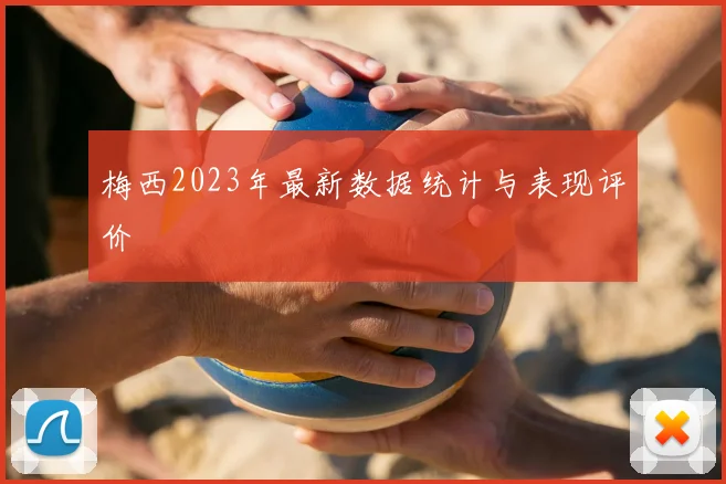 梅西2023年最新数据统计与表现评价