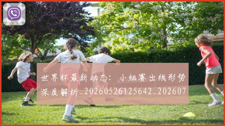 世界杯最新动态：小组赛出线形势深度解析_20260526125642_20260702174054_20260715191018