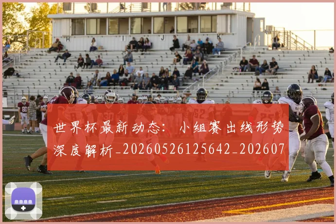 世界杯最新动态:小组赛出线形势深度解析_20260526125642_20260702174054