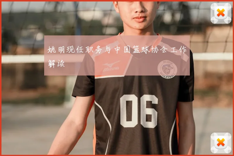 姚明现任职务与中国篮球协会工作解读