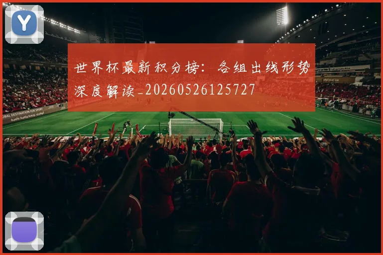 世界杯最新积分榜:各组出线形势深度解读_20260526125727