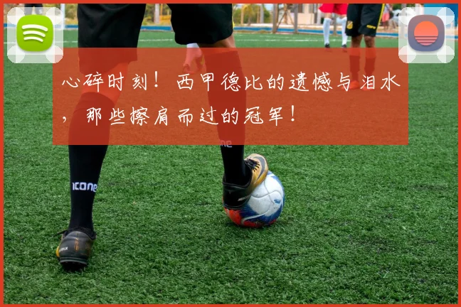 心碎时刻!西甲德比的遗憾与泪水,那些擦肩而过的冠军!