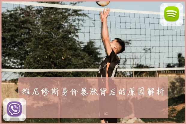 维尼修斯身价暴涨背后的原因解析