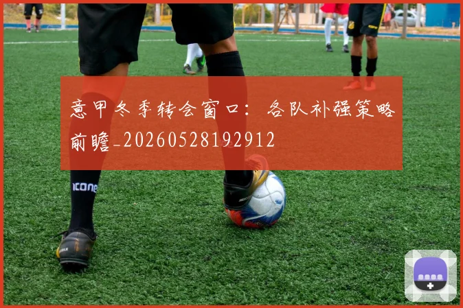 意甲冬季转会窗口:各队补强策略前瞻_20260528192912