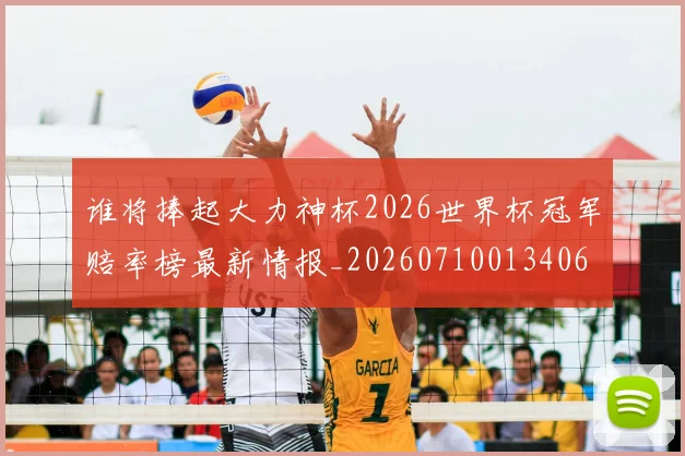 谁将捧起大力神杯2026世界杯冠军赔率榜最新情报_20260710013406