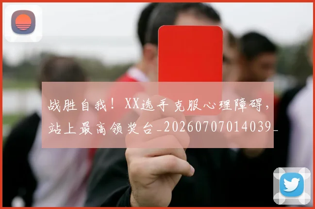 战胜自我!XX选手克服心理障碍,站上最高领奖台_20260707014039_20260723181943