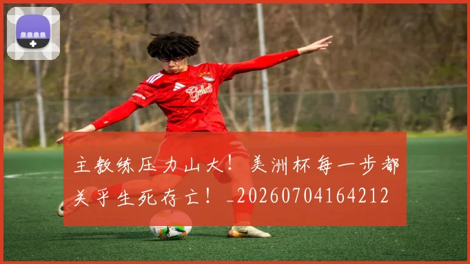 主教练压力山大!美洲杯每一步都关乎生死存亡!_20260704164212