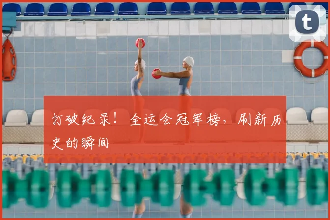 打破纪录!全运会冠军榜,刷新历史的瞬间