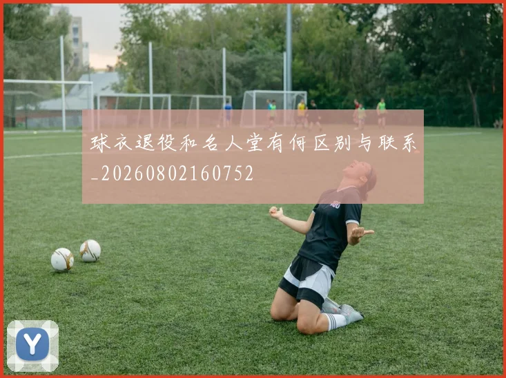 球衣退役和名人堂有何区别与联系_20260802160752