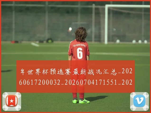 年世界杯预选赛最新战况汇总_20260617200032_20260704171551_20260722155002