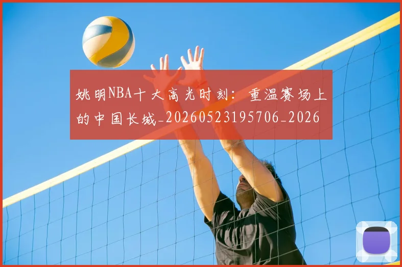 姚明NBA十大高光时刻:重温赛场上的中国长城_20260523195706_20260703232433