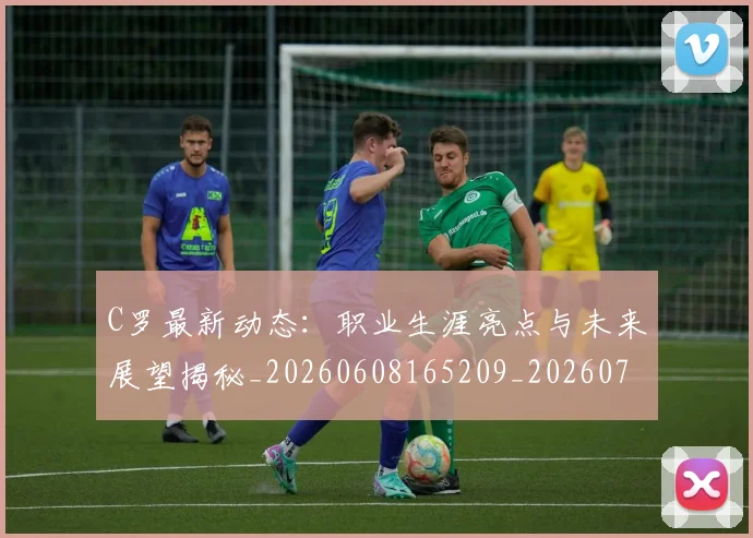 C罗最新动态：职业生涯亮点与未来展望揭秘_20260608165209_20260701213055