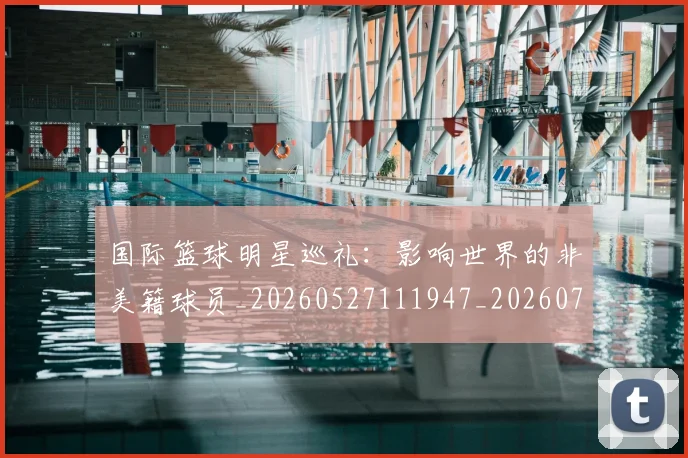 国际篮球明星巡礼:影响世界的非美籍球员_20260527111947_20260719165743