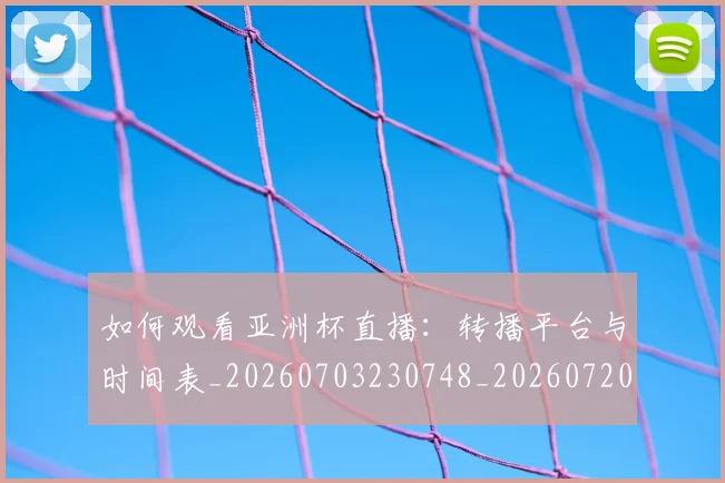 如何观看亚洲杯直播:转播平台与时间表_20260703230748_20260720183222