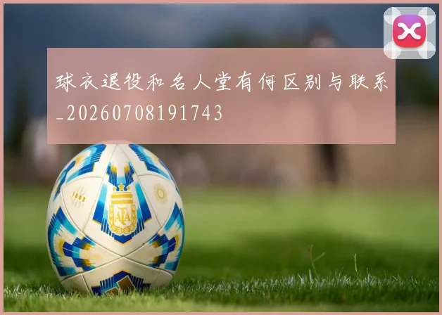 球衣退役和名人堂有何区别与联系_20260708191743