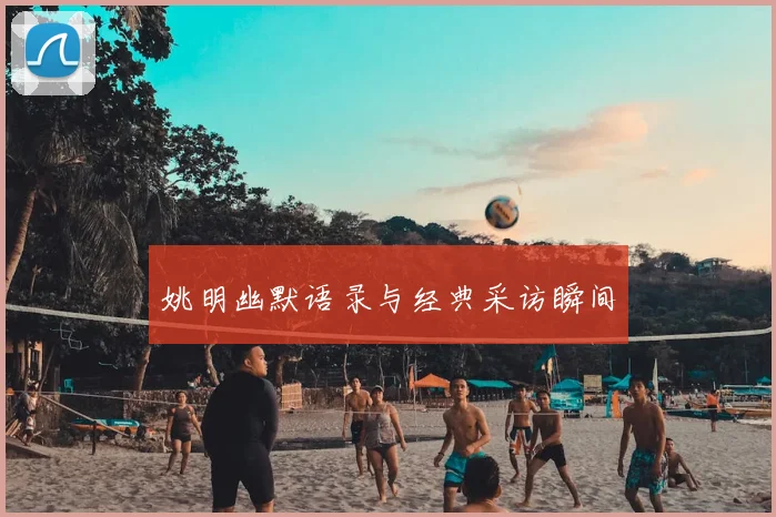 姚明幽默语录与经典采访瞬间