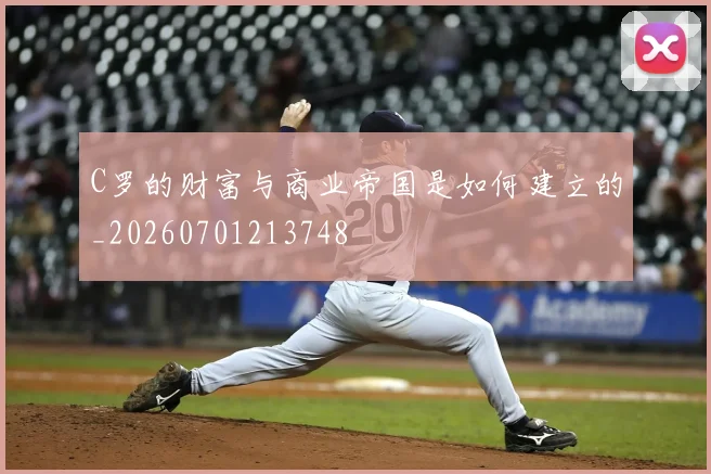 C罗的财富与商业帝国是如何建立的_20260701213748