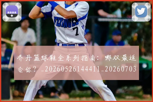 乔丹篮球鞋全系列指南:哪双最适合你?_20260526144411_20260703210527