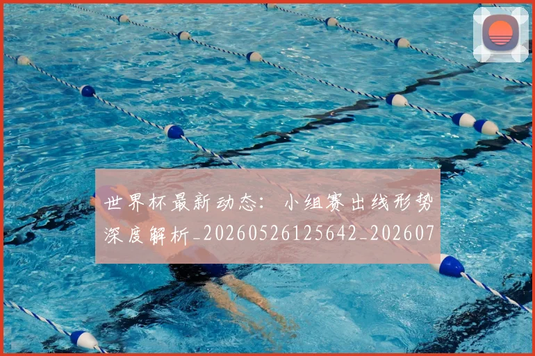 世界杯最新动态：小组赛出线形势深度解析_20260526125642_20260702174054_20260715191018