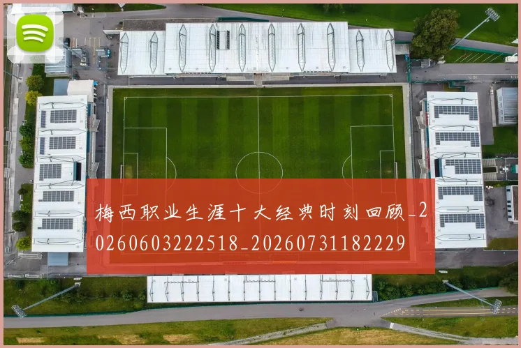 梅西职业生涯十大经典时刻回顾_20260603222518_20260731182229