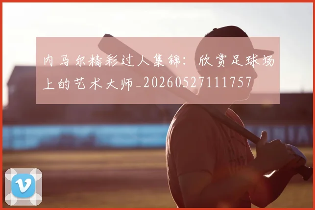 内马尔精彩过人集锦:欣赏足球场上的艺术大师_20260527111757