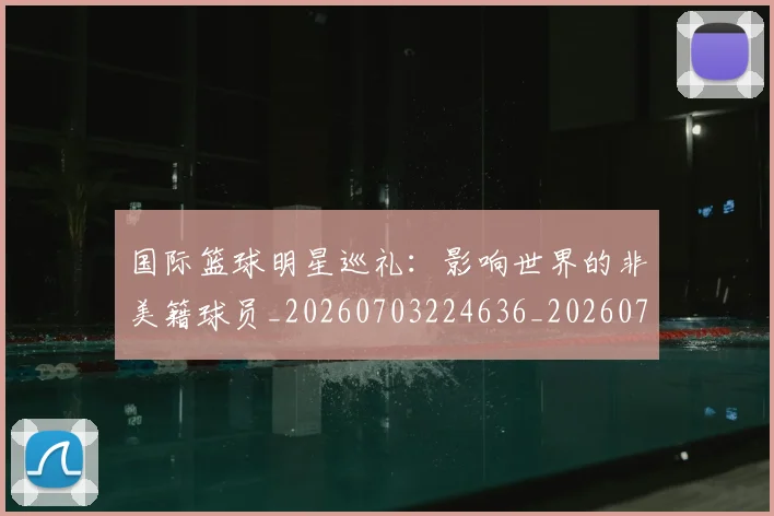国际篮球明星巡礼：影响世界的非美籍球员_20260703224636_20260719165745