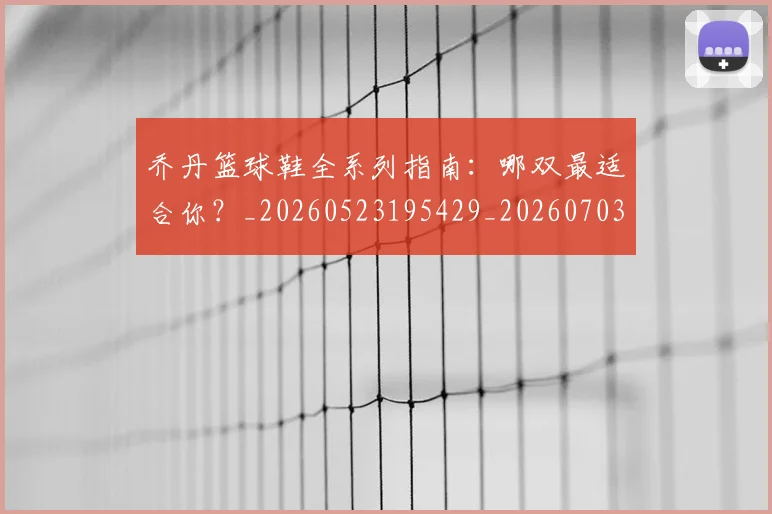 乔丹篮球鞋全系列指南：哪双最适合你？_20260523195429_20260703210525_20260716192535