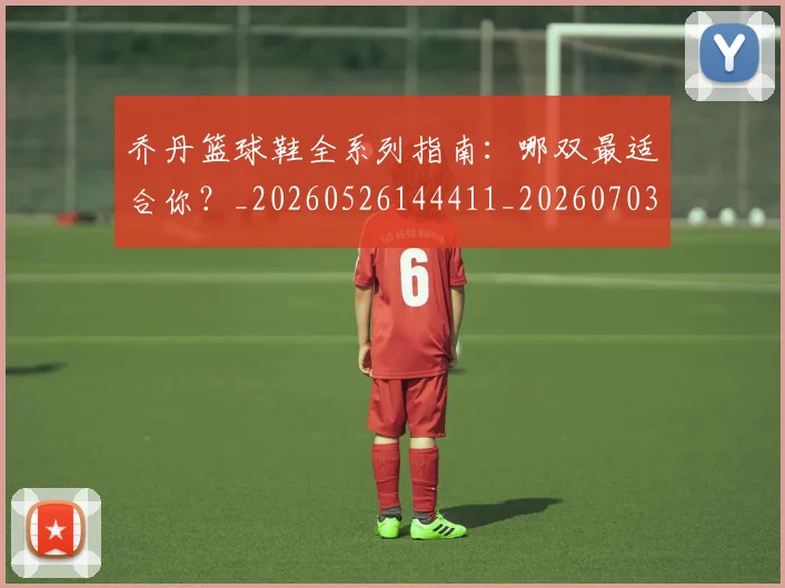 乔丹篮球鞋全系列指南：哪双最适合你？_20260526144411_20260703210527