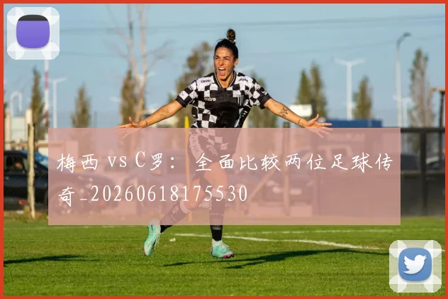梅西 vs C罗：全面比较两位足球传奇_20260618175530