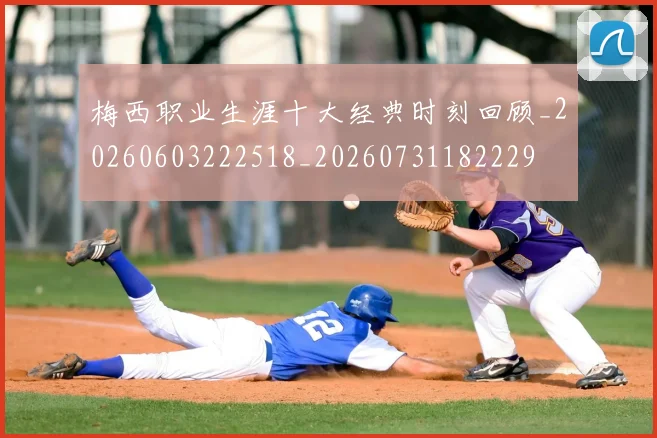 梅西职业生涯十大经典时刻回顾_20260603222518_20260731182229