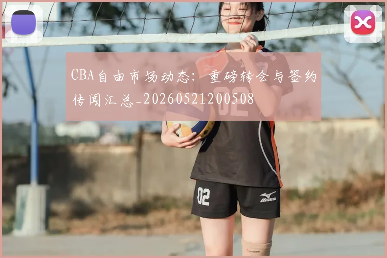 CBA自由市场动态:重磅转会与签约传闻汇总_20260521200508