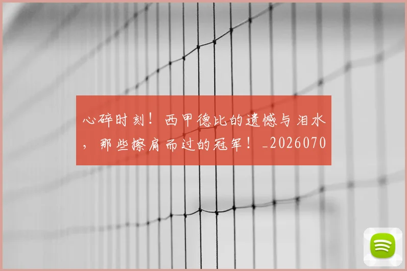 心碎时刻！西甲德比的遗憾与泪水，那些擦肩而过的冠军！_20260704174025_20260722163455