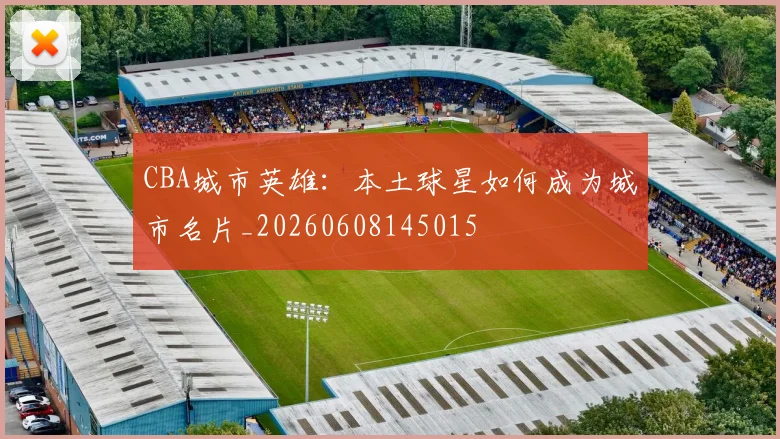 CBA城市英雄：本土球星如何成为城市名片_20260608145015