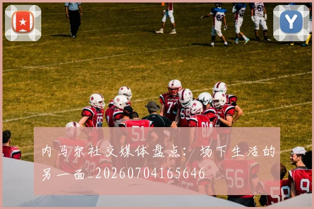 内马尔社交媒体盘点:场下生活的另一面_20260704165646