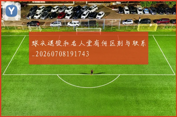 球衣退役和名人堂有何区别与联系_20260708191743